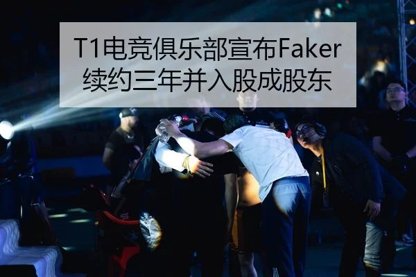 T1电竞俱乐部宣布Faker续约三年并入股成股东